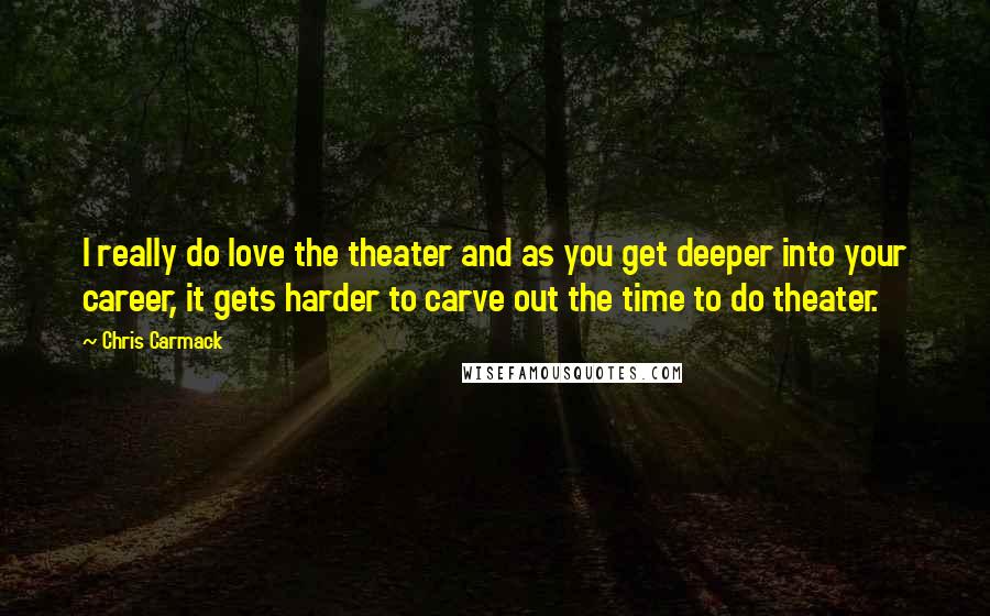 Chris Carmack Quotes: I really do love the theater and as you get deeper into your career, it gets harder to carve out the time to do theater.