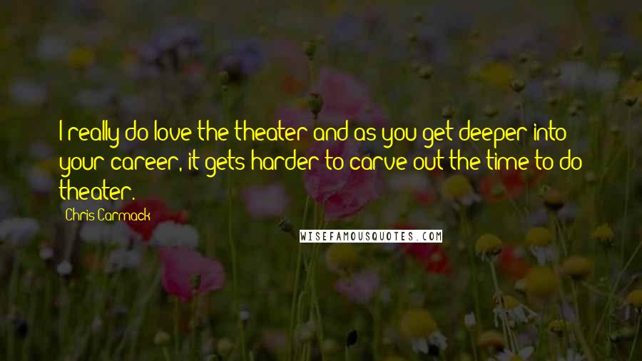 Chris Carmack Quotes: I really do love the theater and as you get deeper into your career, it gets harder to carve out the time to do theater.