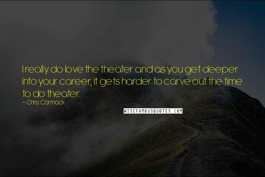 Chris Carmack Quotes: I really do love the theater and as you get deeper into your career, it gets harder to carve out the time to do theater.