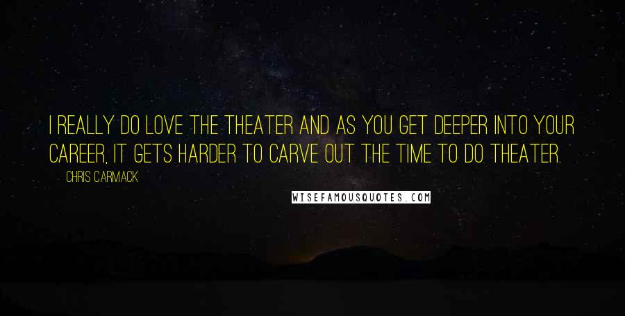 Chris Carmack Quotes: I really do love the theater and as you get deeper into your career, it gets harder to carve out the time to do theater.