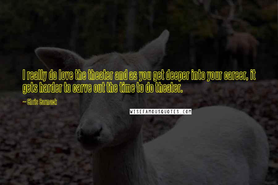 Chris Carmack Quotes: I really do love the theater and as you get deeper into your career, it gets harder to carve out the time to do theater.