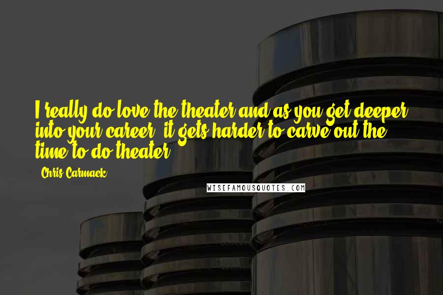 Chris Carmack Quotes: I really do love the theater and as you get deeper into your career, it gets harder to carve out the time to do theater.