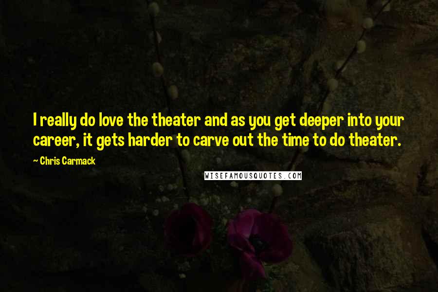 Chris Carmack Quotes: I really do love the theater and as you get deeper into your career, it gets harder to carve out the time to do theater.