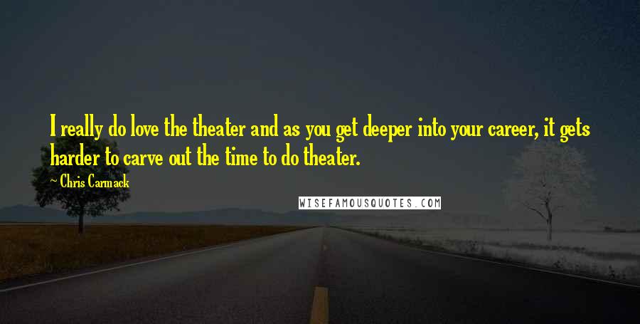 Chris Carmack Quotes: I really do love the theater and as you get deeper into your career, it gets harder to carve out the time to do theater.