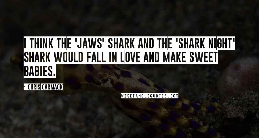 Chris Carmack Quotes: I think the 'Jaws' shark and the 'Shark Night' shark would fall in love and make sweet babies.