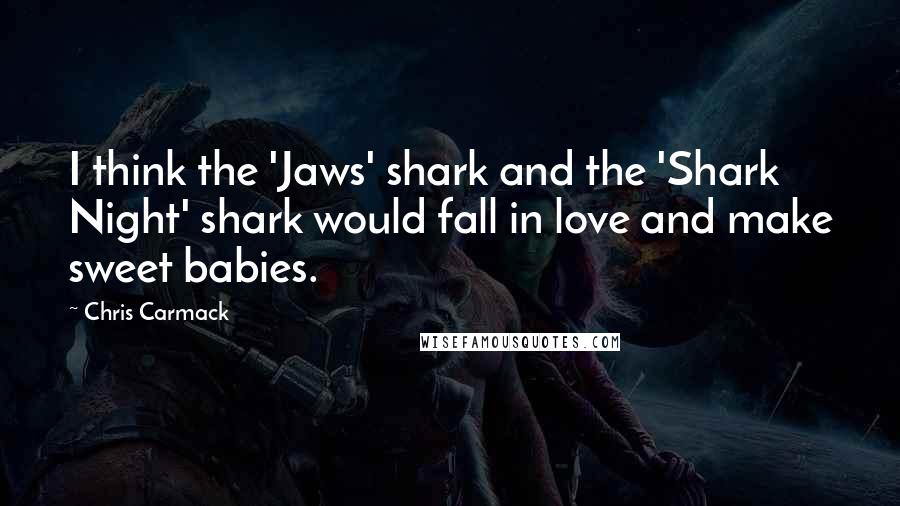 Chris Carmack Quotes: I think the 'Jaws' shark and the 'Shark Night' shark would fall in love and make sweet babies.