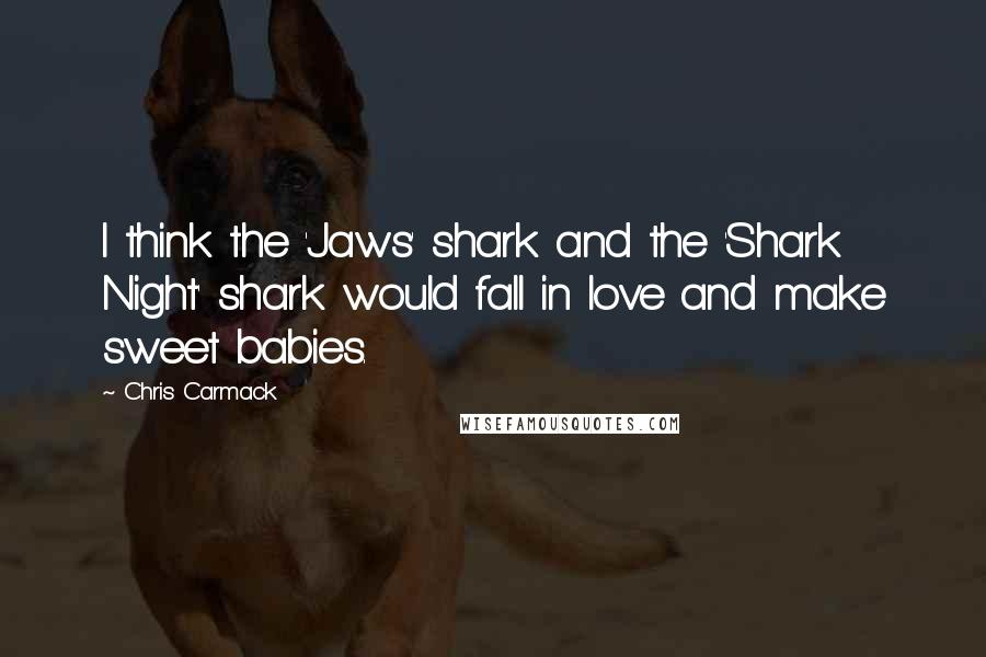 Chris Carmack Quotes: I think the 'Jaws' shark and the 'Shark Night' shark would fall in love and make sweet babies.