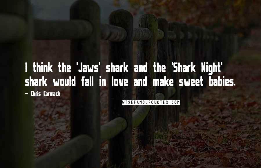 Chris Carmack Quotes: I think the 'Jaws' shark and the 'Shark Night' shark would fall in love and make sweet babies.