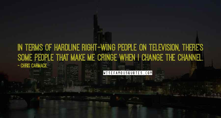 Chris Carmack Quotes: In terms of hardline right-wing people on television, there's some people that make me cringe when I change the channel.