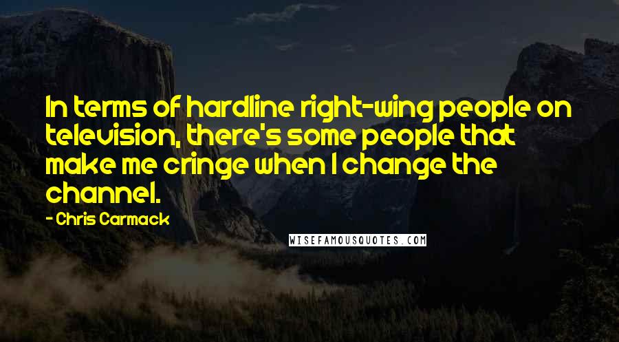 Chris Carmack Quotes: In terms of hardline right-wing people on television, there's some people that make me cringe when I change the channel.