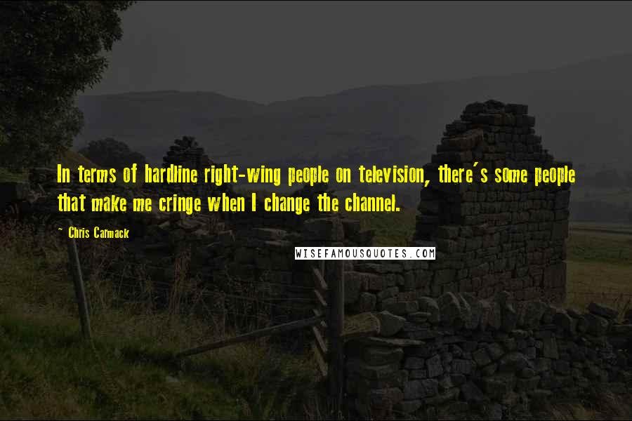 Chris Carmack Quotes: In terms of hardline right-wing people on television, there's some people that make me cringe when I change the channel.