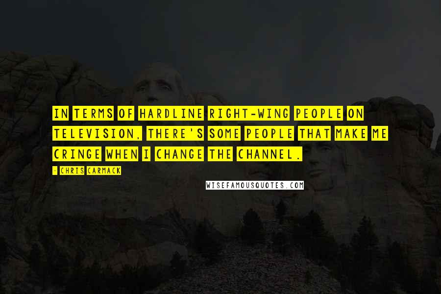 Chris Carmack Quotes: In terms of hardline right-wing people on television, there's some people that make me cringe when I change the channel.