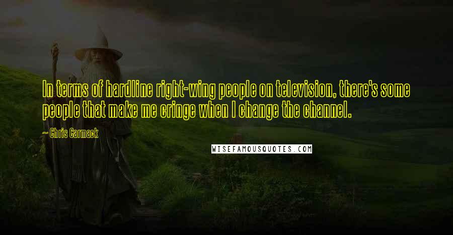 Chris Carmack Quotes: In terms of hardline right-wing people on television, there's some people that make me cringe when I change the channel.