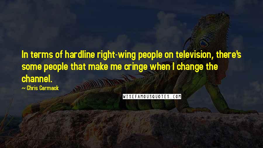 Chris Carmack Quotes: In terms of hardline right-wing people on television, there's some people that make me cringe when I change the channel.