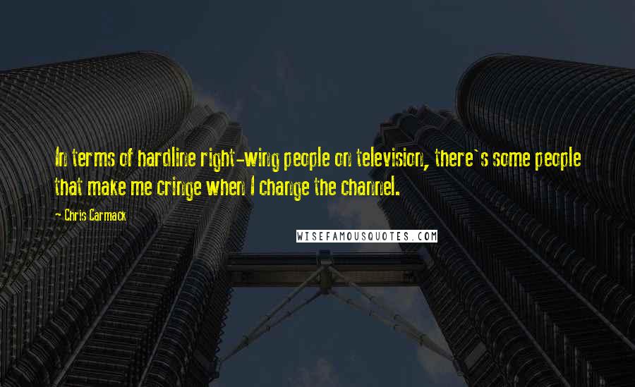 Chris Carmack Quotes: In terms of hardline right-wing people on television, there's some people that make me cringe when I change the channel.