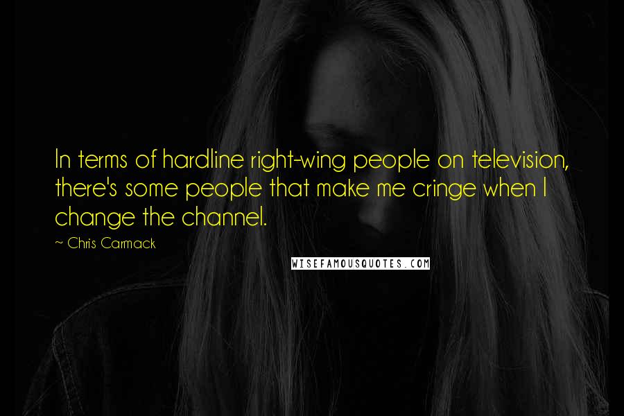 Chris Carmack Quotes: In terms of hardline right-wing people on television, there's some people that make me cringe when I change the channel.