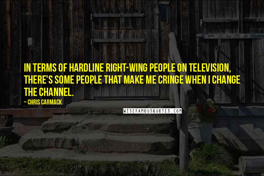 Chris Carmack Quotes: In terms of hardline right-wing people on television, there's some people that make me cringe when I change the channel.