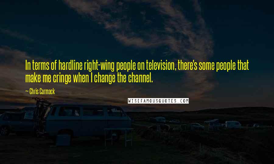 Chris Carmack Quotes: In terms of hardline right-wing people on television, there's some people that make me cringe when I change the channel.