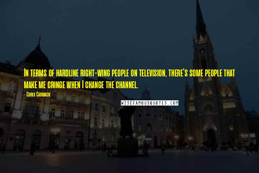 Chris Carmack Quotes: In terms of hardline right-wing people on television, there's some people that make me cringe when I change the channel.