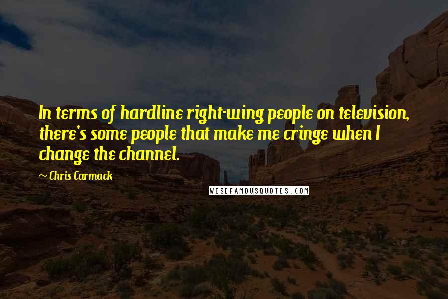 Chris Carmack Quotes: In terms of hardline right-wing people on television, there's some people that make me cringe when I change the channel.