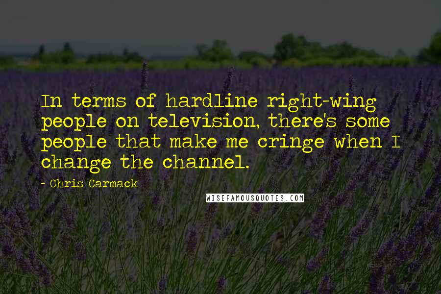 Chris Carmack Quotes: In terms of hardline right-wing people on television, there's some people that make me cringe when I change the channel.