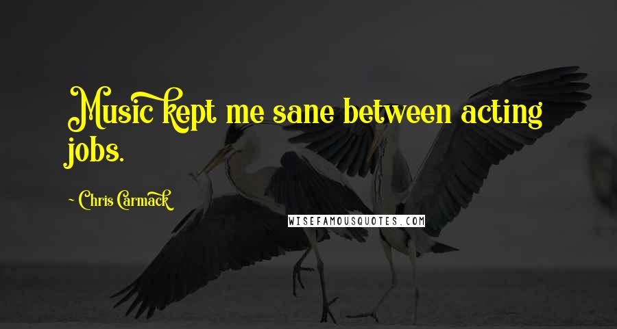 Chris Carmack Quotes: Music kept me sane between acting jobs.