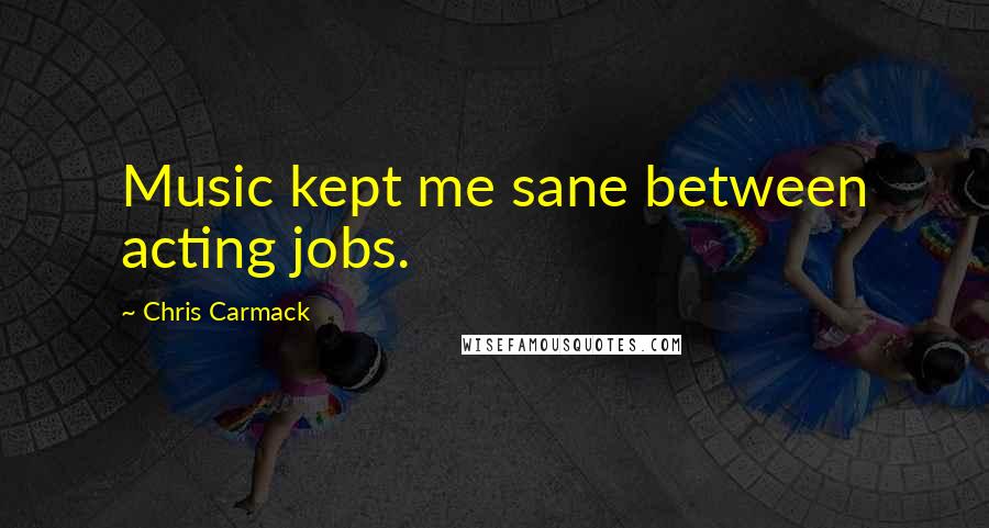 Chris Carmack Quotes: Music kept me sane between acting jobs.