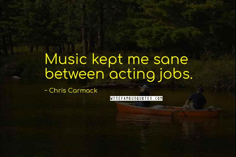 Chris Carmack Quotes: Music kept me sane between acting jobs.