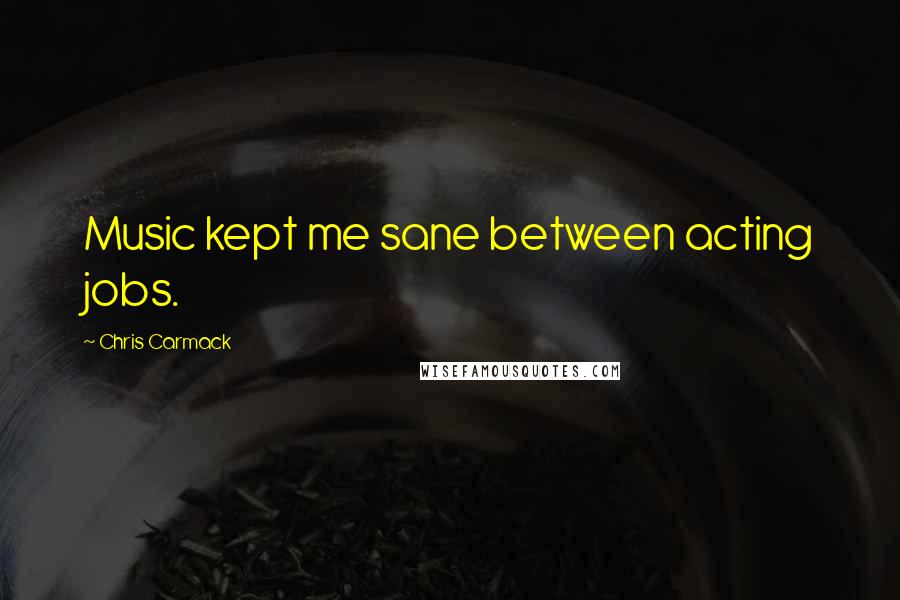 Chris Carmack Quotes: Music kept me sane between acting jobs.