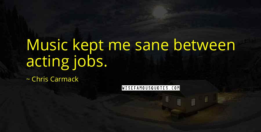 Chris Carmack Quotes: Music kept me sane between acting jobs.