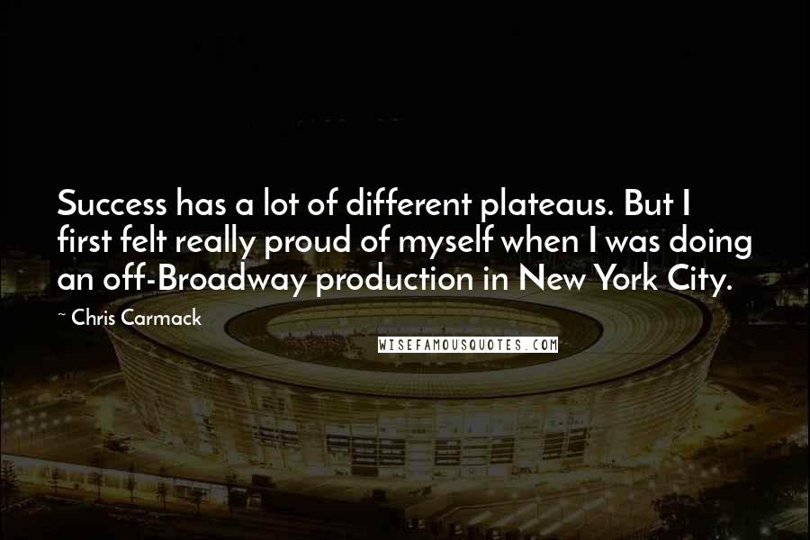Chris Carmack Quotes: Success has a lot of different plateaus. But I first felt really proud of myself when I was doing an off-Broadway production in New York City.