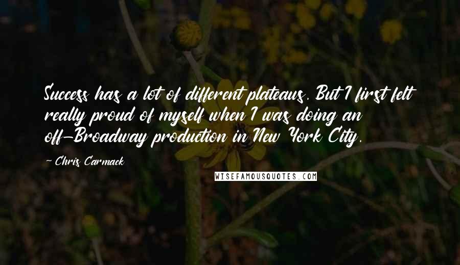 Chris Carmack Quotes: Success has a lot of different plateaus. But I first felt really proud of myself when I was doing an off-Broadway production in New York City.