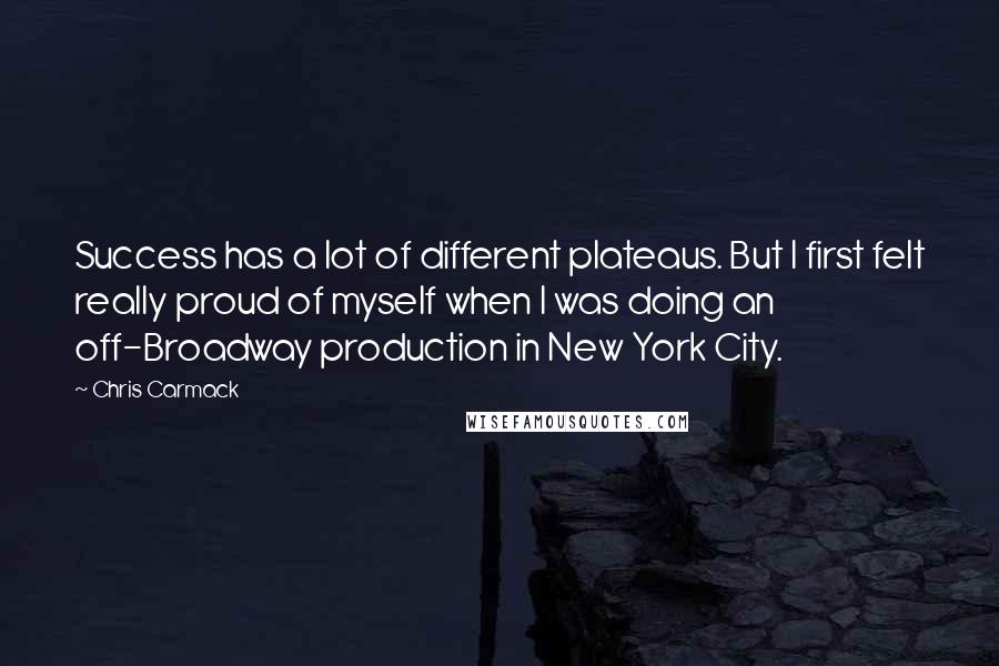 Chris Carmack Quotes: Success has a lot of different plateaus. But I first felt really proud of myself when I was doing an off-Broadway production in New York City.