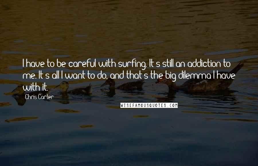 Chris Carter Quotes: I have to be careful with surfing. It's still an addiction to me. It's all I want to do, and that's the big dilemma I have with it.