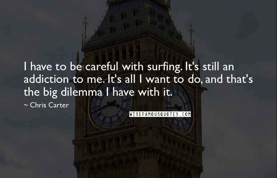 Chris Carter Quotes: I have to be careful with surfing. It's still an addiction to me. It's all I want to do, and that's the big dilemma I have with it.