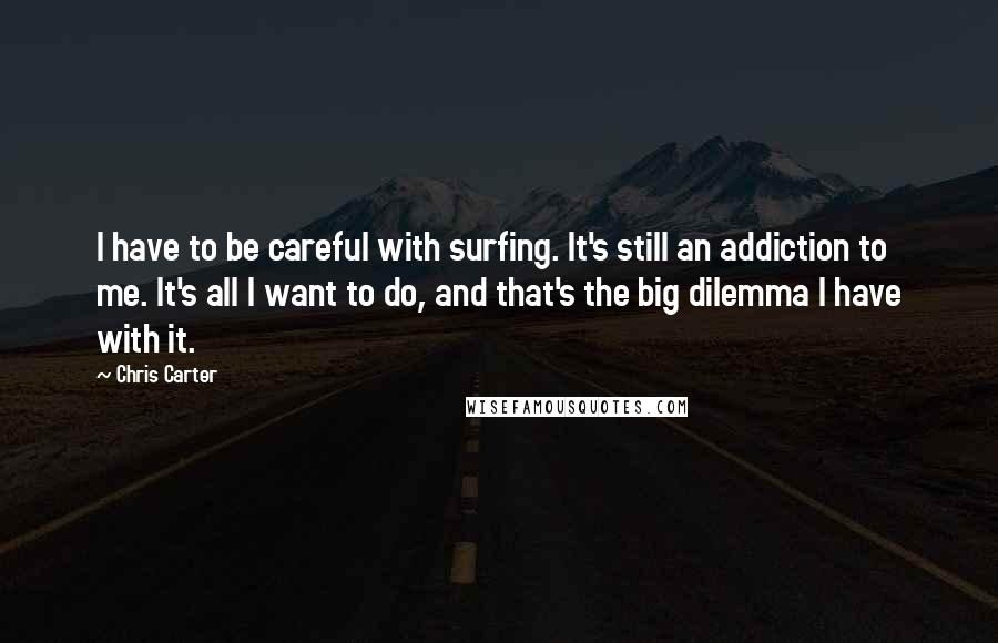 Chris Carter Quotes: I have to be careful with surfing. It's still an addiction to me. It's all I want to do, and that's the big dilemma I have with it.