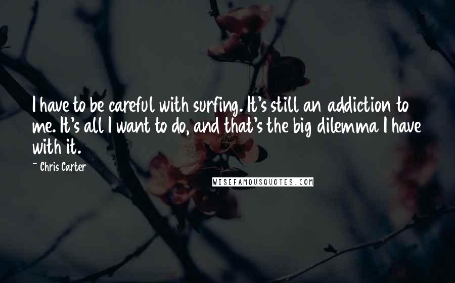 Chris Carter Quotes: I have to be careful with surfing. It's still an addiction to me. It's all I want to do, and that's the big dilemma I have with it.