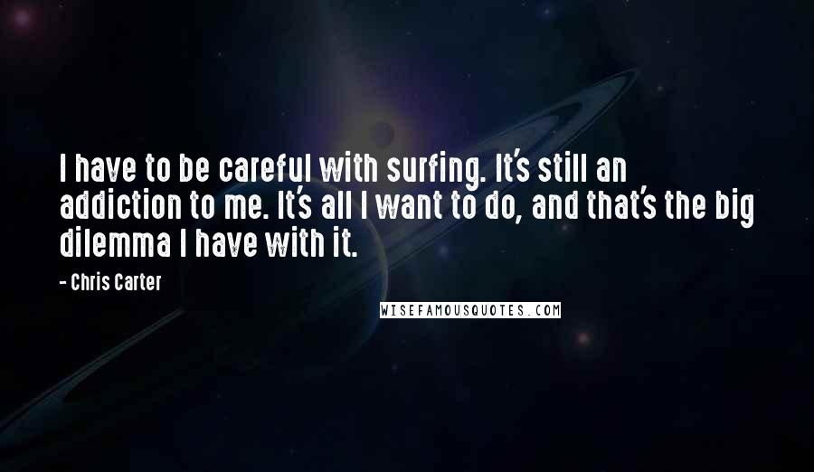 Chris Carter Quotes: I have to be careful with surfing. It's still an addiction to me. It's all I want to do, and that's the big dilemma I have with it.