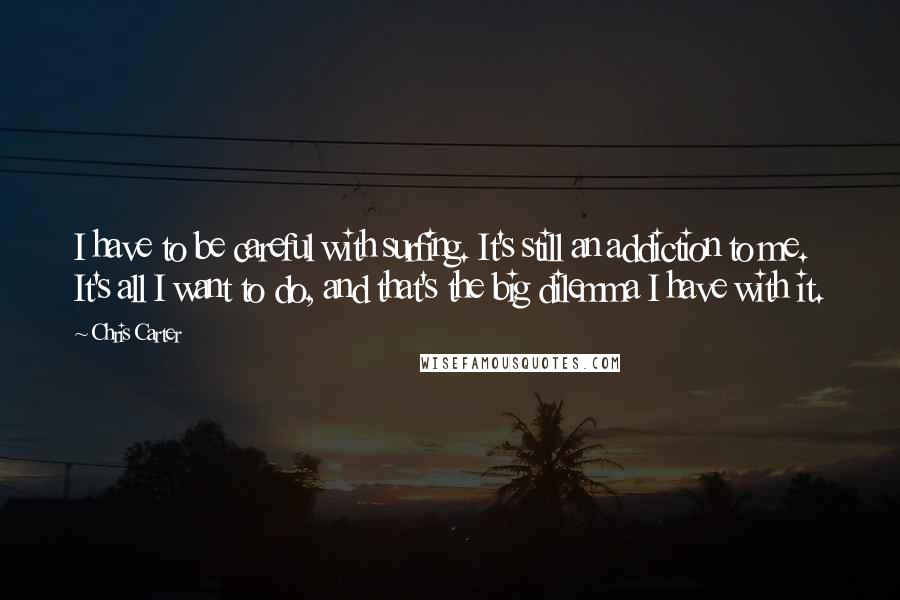 Chris Carter Quotes: I have to be careful with surfing. It's still an addiction to me. It's all I want to do, and that's the big dilemma I have with it.