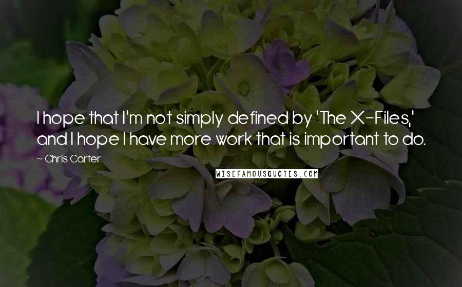 Chris Carter Quotes: I hope that I'm not simply defined by 'The X-Files,' and I hope I have more work that is important to do.