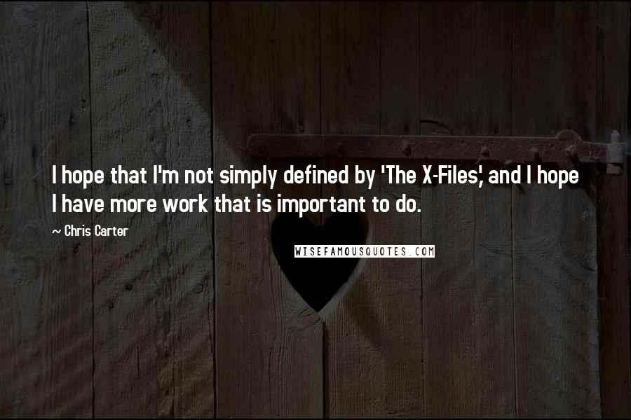 Chris Carter Quotes: I hope that I'm not simply defined by 'The X-Files,' and I hope I have more work that is important to do.