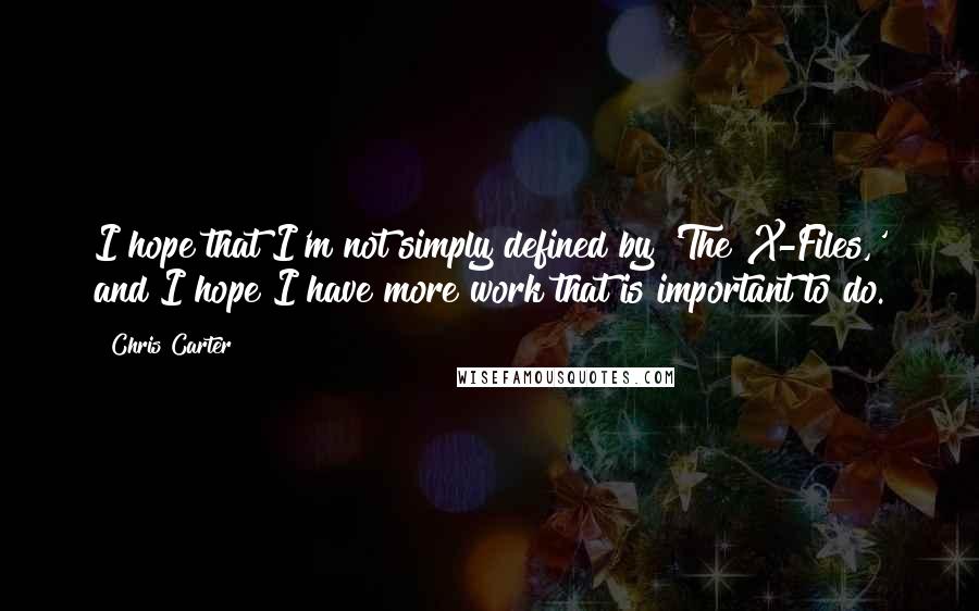 Chris Carter Quotes: I hope that I'm not simply defined by 'The X-Files,' and I hope I have more work that is important to do.