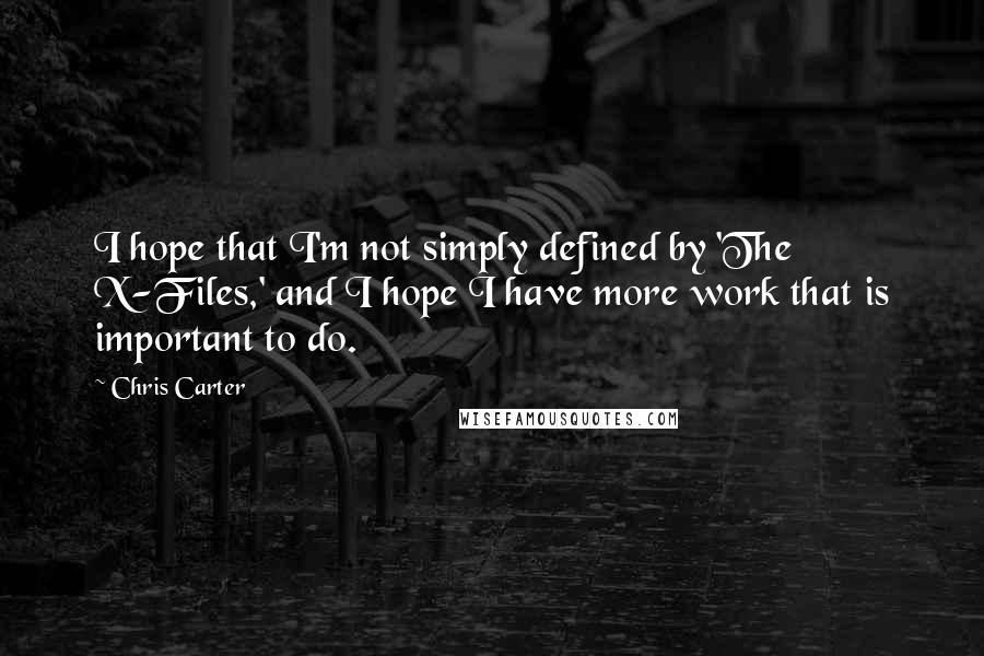 Chris Carter Quotes: I hope that I'm not simply defined by 'The X-Files,' and I hope I have more work that is important to do.