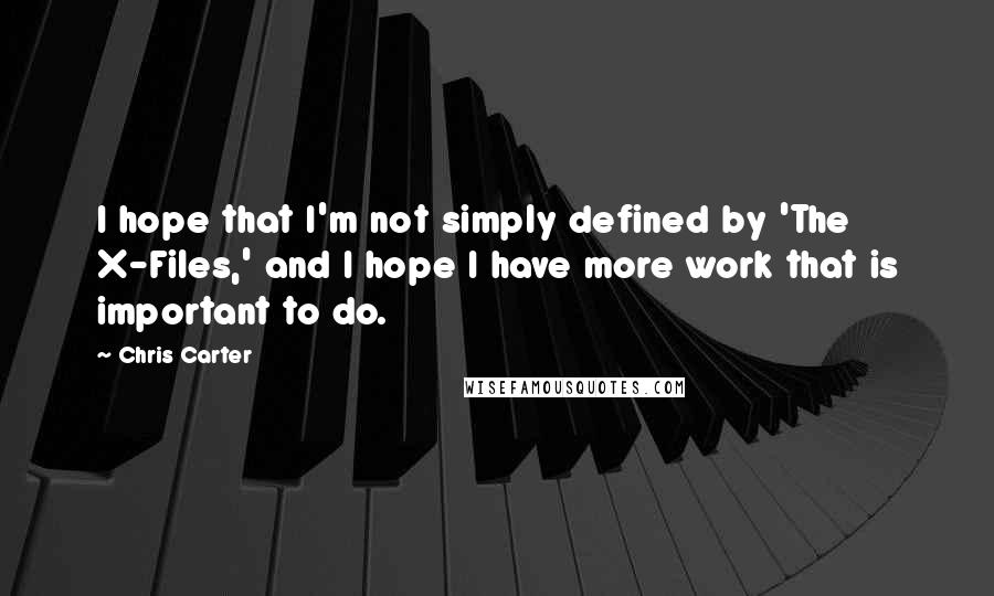 Chris Carter Quotes: I hope that I'm not simply defined by 'The X-Files,' and I hope I have more work that is important to do.