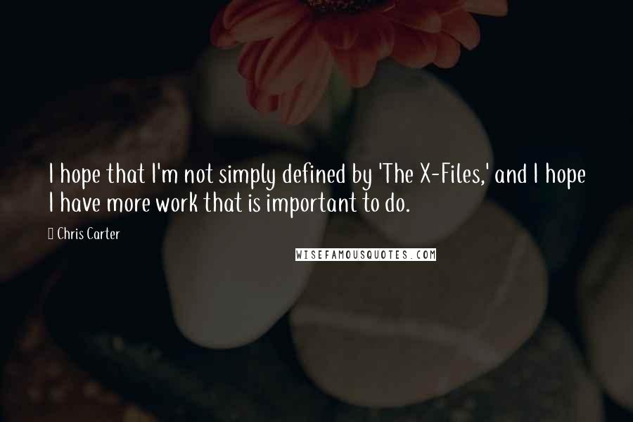 Chris Carter Quotes: I hope that I'm not simply defined by 'The X-Files,' and I hope I have more work that is important to do.