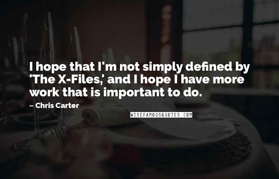 Chris Carter Quotes: I hope that I'm not simply defined by 'The X-Files,' and I hope I have more work that is important to do.