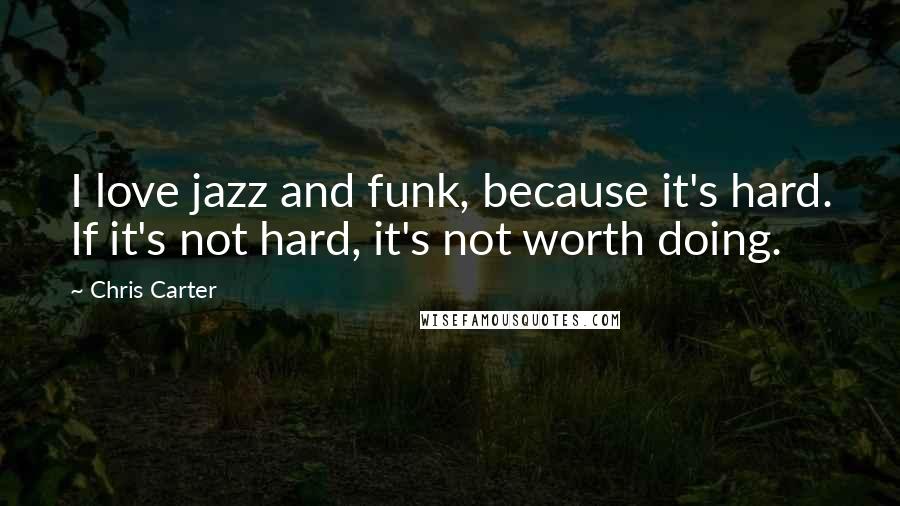 Chris Carter Quotes: I love jazz and funk, because it's hard. If it's not hard, it's not worth doing.