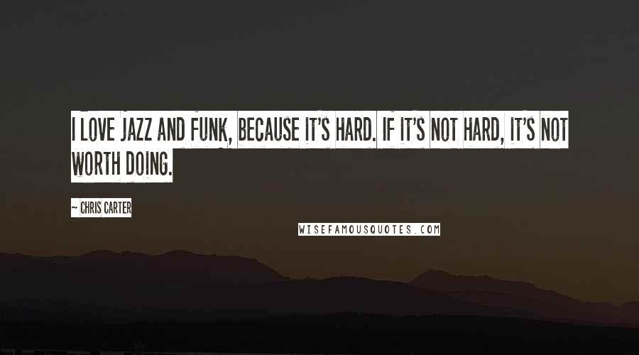 Chris Carter Quotes: I love jazz and funk, because it's hard. If it's not hard, it's not worth doing.