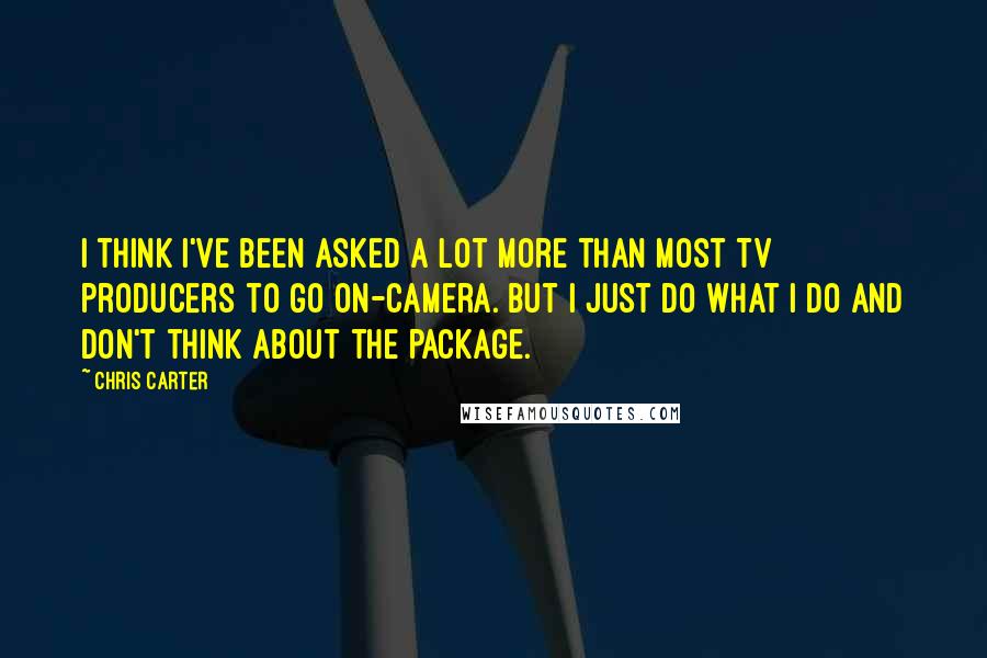 Chris Carter Quotes: I think I've been asked a lot more than most TV producers to go on-camera. But I just do what I do and don't think about the package.