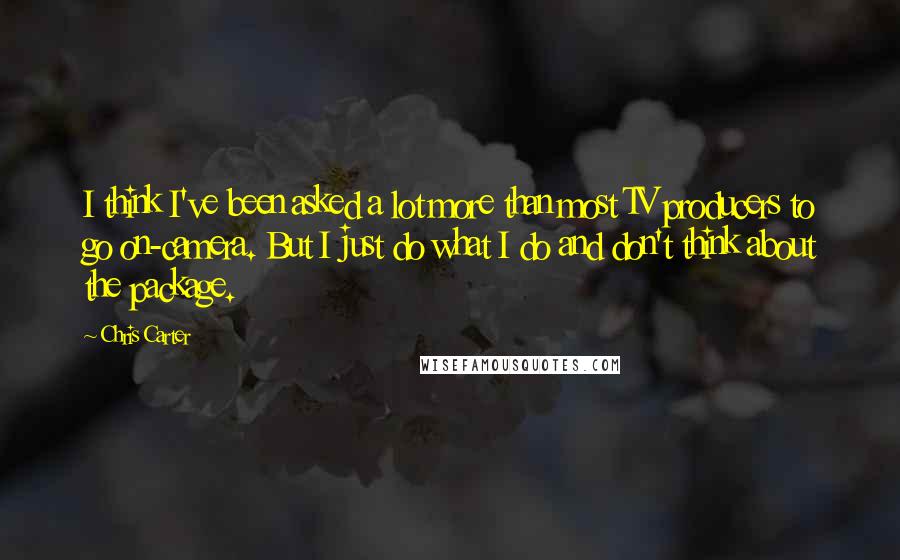 Chris Carter Quotes: I think I've been asked a lot more than most TV producers to go on-camera. But I just do what I do and don't think about the package.